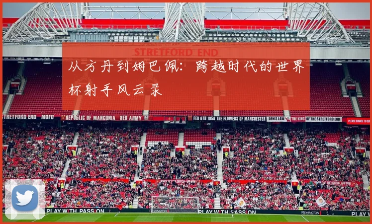 从方丹到姆巴佩：跨越时代的世界杯射手风云录