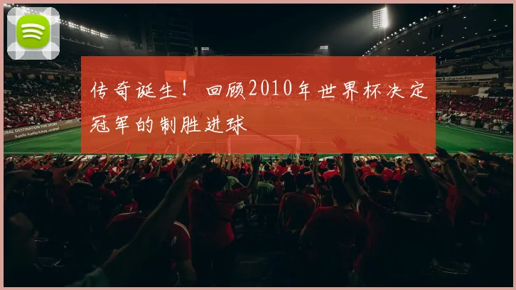 传奇诞生！回顾2010年世界杯决定冠军的制胜进球