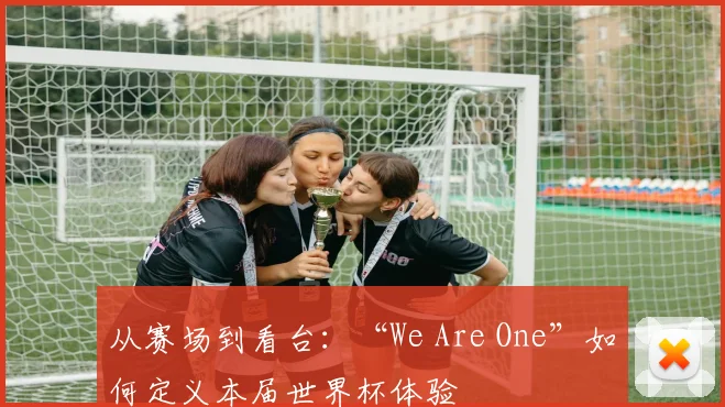 从赛场到看台：“We Are One”如何定义本届世界杯体验
